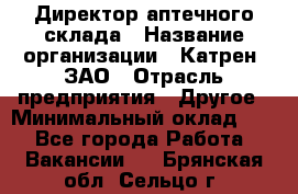 Директор аптечного склада › Название организации ­ Катрен, ЗАО › Отрасль предприятия ­ Другое › Минимальный оклад ­ 1 - Все города Работа » Вакансии   . Брянская обл.,Сельцо г.